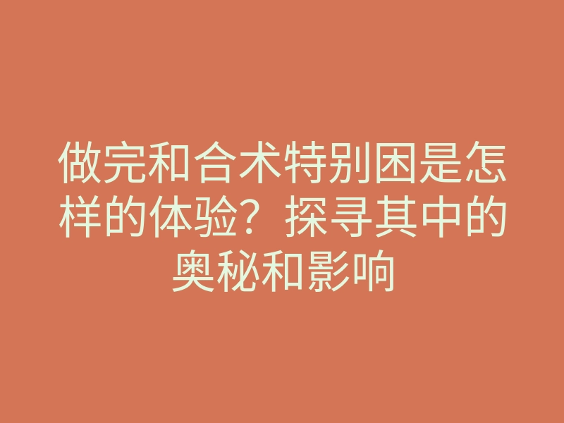 做完和合术特别困是怎样的体验?探寻其中的奥秘和影响