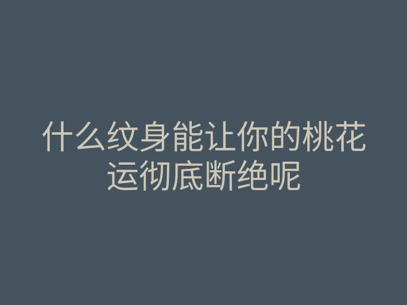 什么纹身能让你的桃花运彻底断绝呢