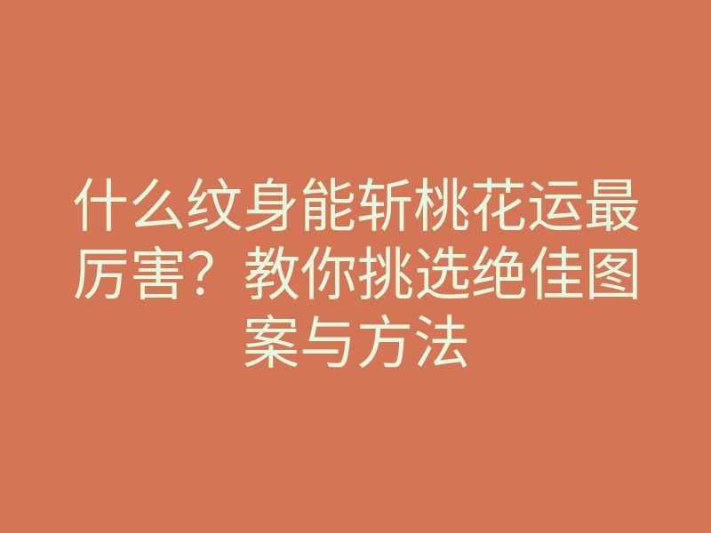 什么纹身能斩桃花运最厉害?教你挑选绝佳图案与方法