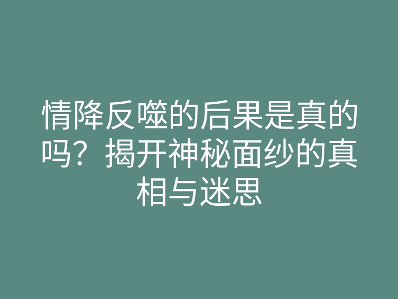 情降反噬的后果是真的吗?揭开神秘面纱的真相与迷思