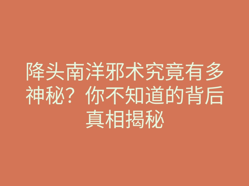 降头南洋邪术究竟有多神秘?你不知道的背后真相揭秘