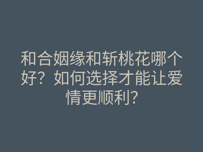 和合姻缘和斩桃花哪个好？如何选择才能让爱情更顺利？
