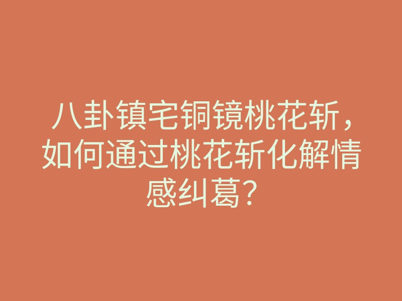 八卦镇宅铜镜桃花斩,如何通过桃花斩化解情感纠葛?