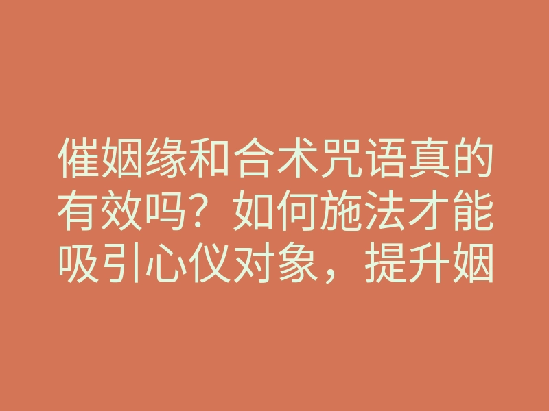 催姻缘和合术咒语真的有效吗?如何施法才能吸引心仪对象,提升姻缘运势