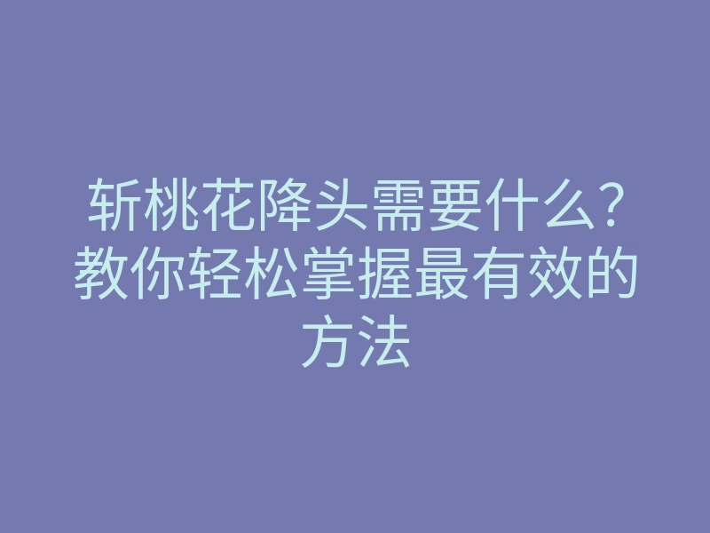 斩桃花降头需要什么？教你轻松掌握最有效的方法