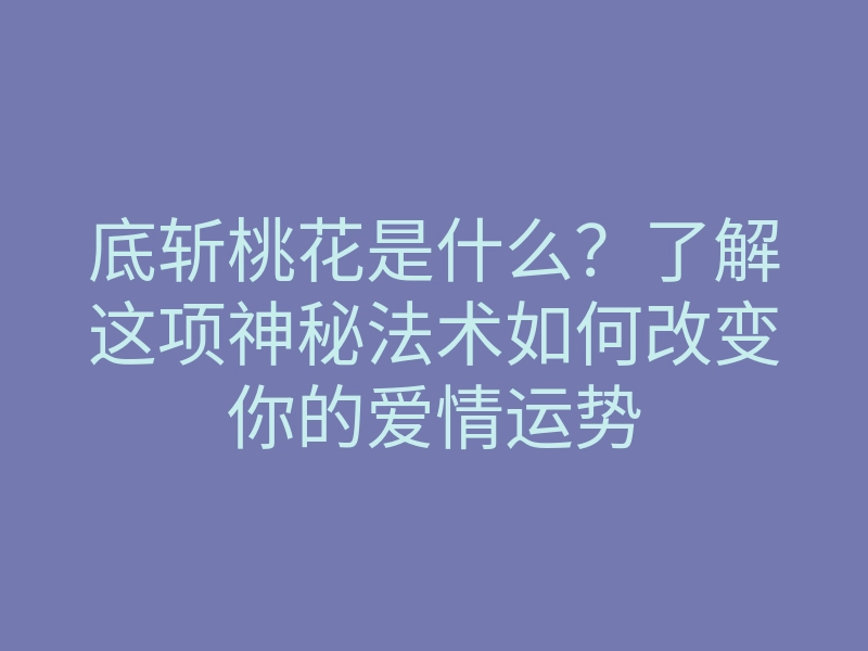 底斩桃花是什么？了解这项神秘法术如何改变你的爱情运势