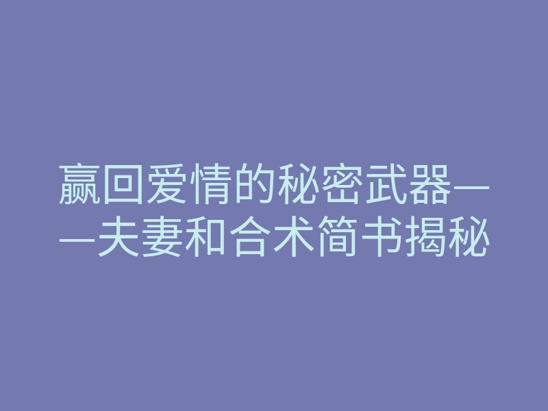 赢回爱情的秘密武器——夫妻和合术简书揭秘