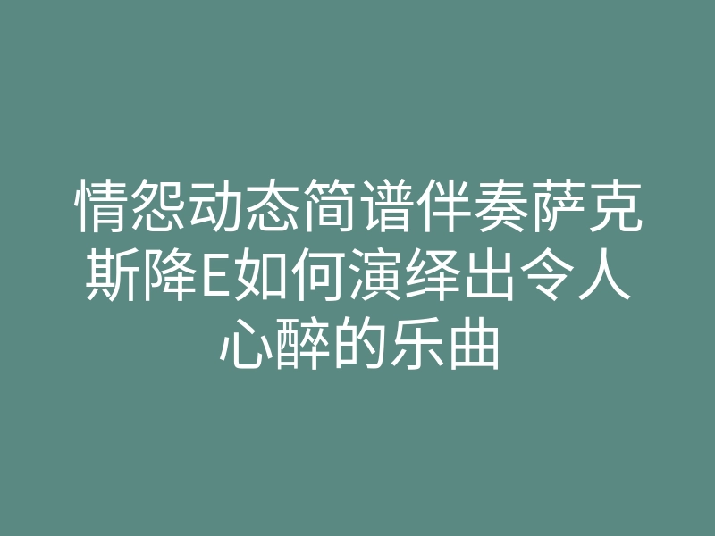 情怨动态简谱伴奏萨克斯降E如何演绎出令人心醉的乐曲