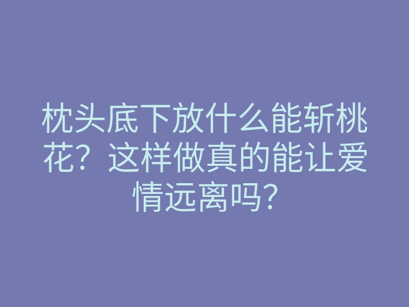 枕头底下放什么能斩桃花？这样做真的能让爱情远离吗？