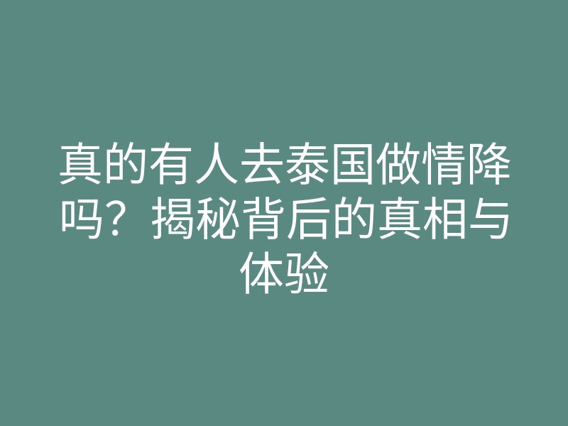 真的有人去泰国做情降吗？揭秘背后的真相与体验