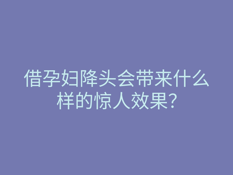 借孕妇降头会带来什么样的惊人效果？