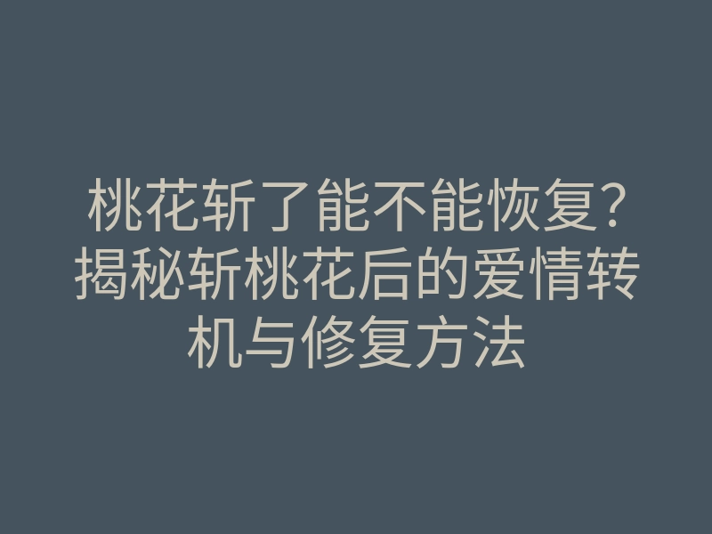 桃花斩了能不能恢复?揭秘斩桃花后的爱情转机与修复方法