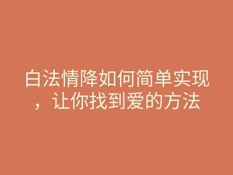 白法情降如何简单实现,让你找到爱的方法