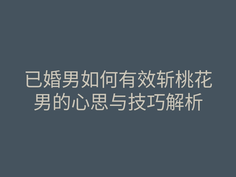 已婚男如何有效斩桃花男的心思与技巧解析
