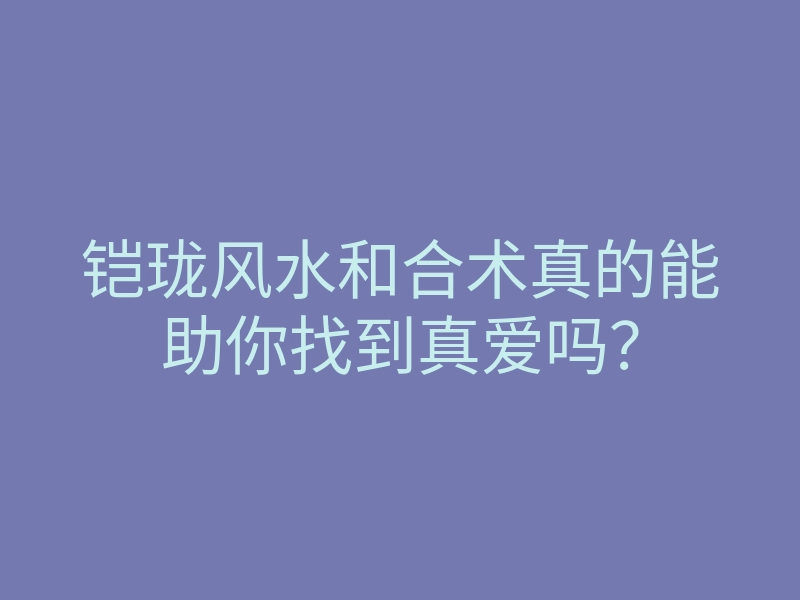 铠珑风水和合术真的能助你找到真爱吗?