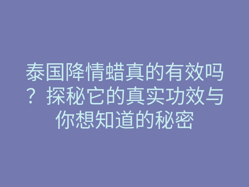 泰国降情蜡真的有效吗?探秘它的真实功效与你想知道的秘密