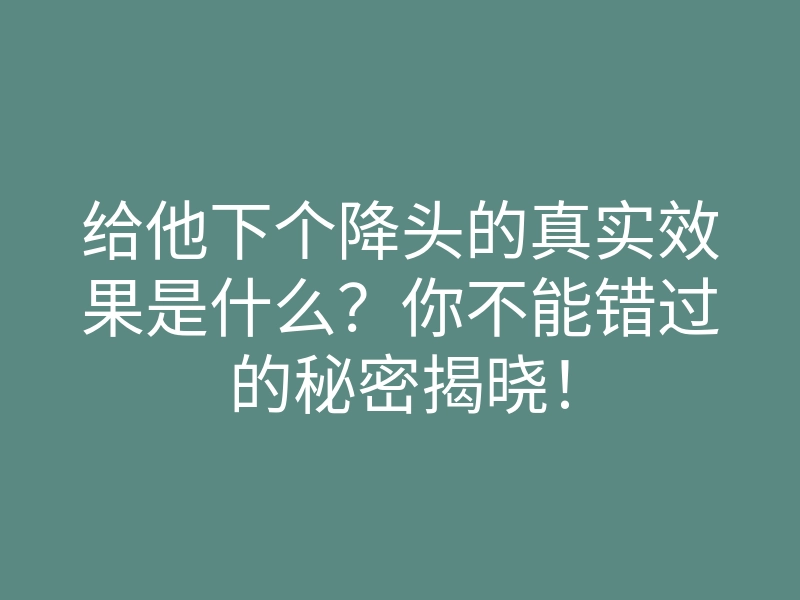 给他下个降头的真实效果是什么?你不能错过的秘密揭晓!