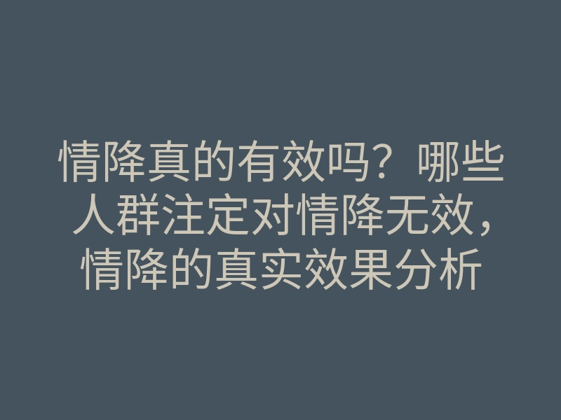 情降真的有效吗？哪些人群注定对情降无效，情降的真实效果分析