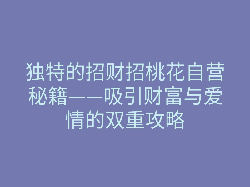 独特的招财招桃花自营秘籍——吸引财富与爱情的双重攻略