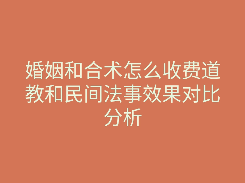 婚姻和合术怎么收费道教和民间法事效果对比分析