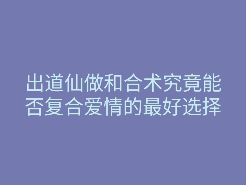 出道仙做和合术究竟能否复合爱情的最好选择
