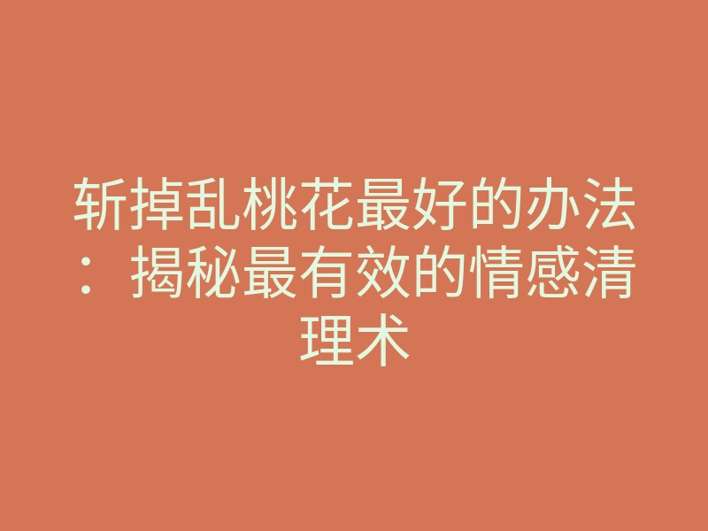 斩掉乱桃花最好的办法:揭秘最有效的情感清理术