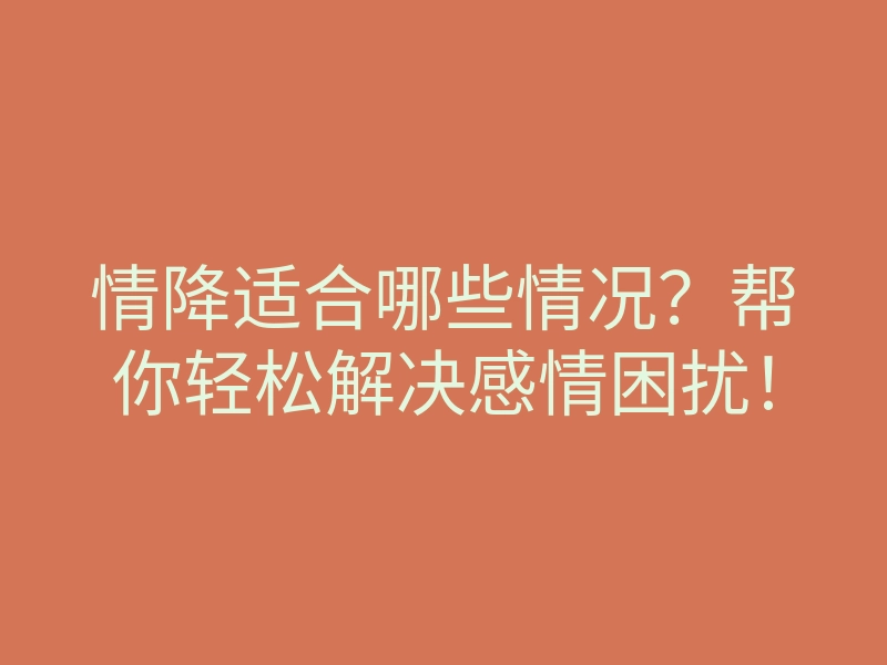 情降适合哪些情况?帮你轻松解决感情困扰!
