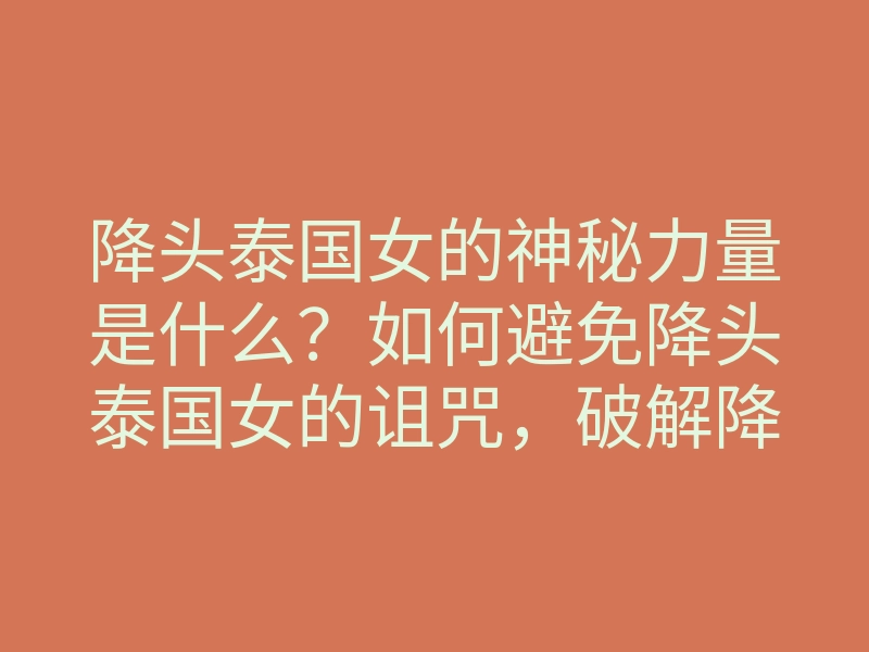 降头泰国女的神秘力量是什么？如何避免降头泰国女的诅咒，破解降头法门技巧