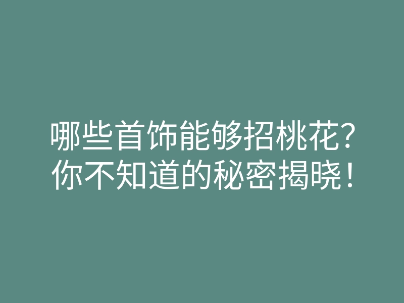 哪些首饰能够招桃花？你不知道的秘密揭晓！