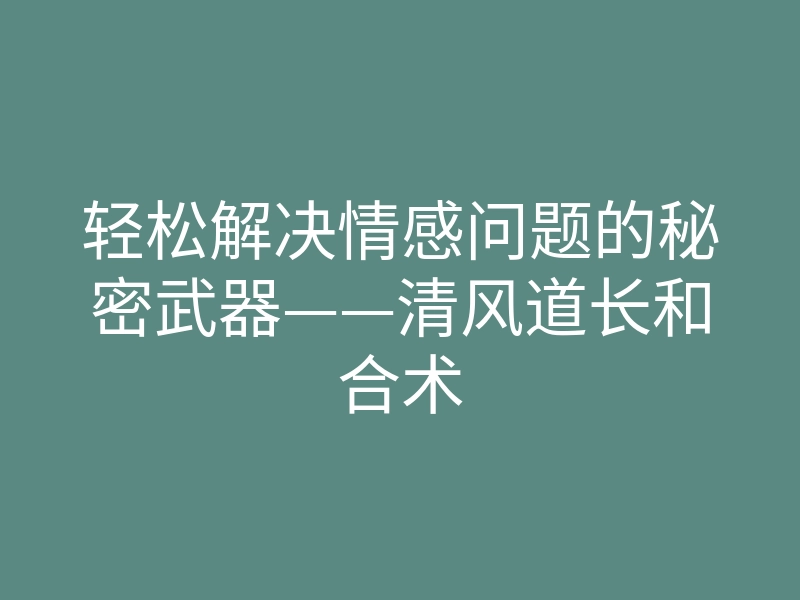 轻松解决情感问题的秘密武器——清风道长和合术