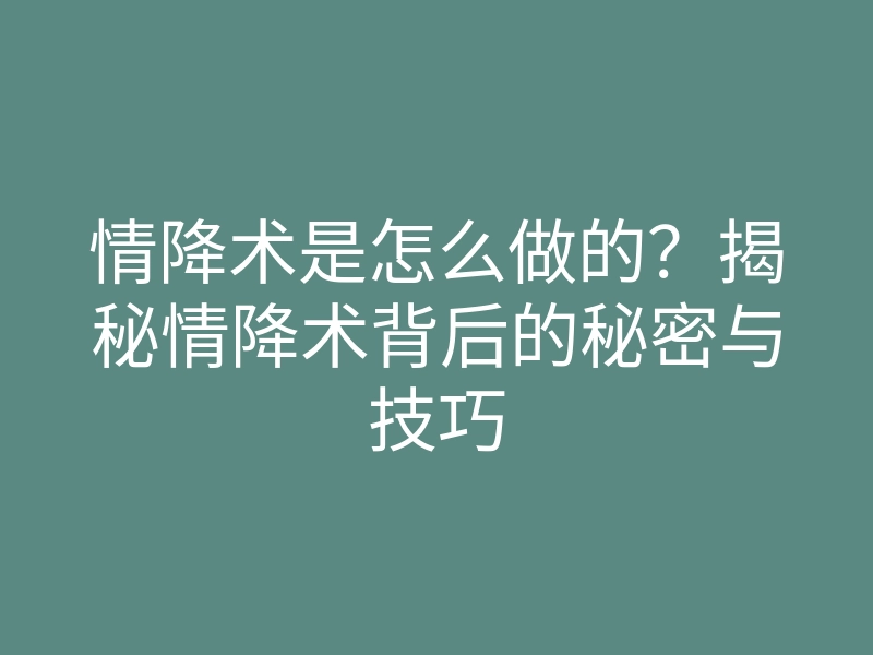 情降术是怎么做的?揭秘情降术背后的秘密与技巧