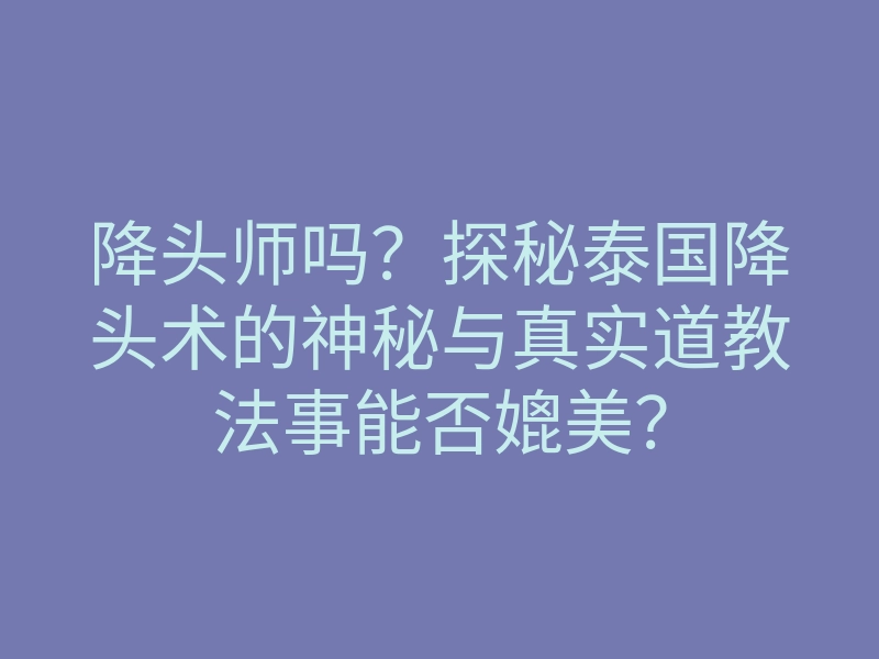 降头师吗？探秘泰国降头术的神秘与真实道教法事能否媲美？