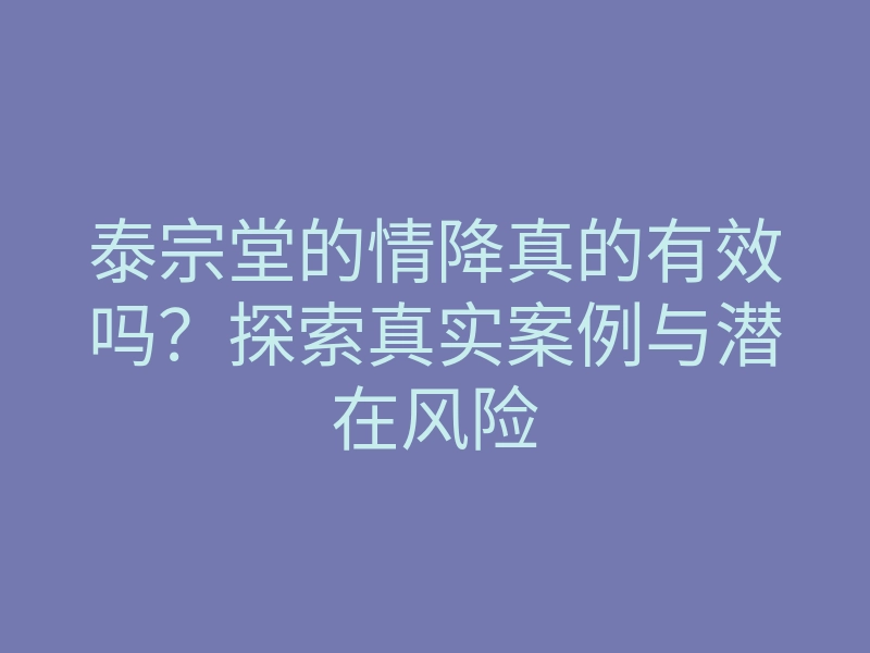 泰宗堂的情降真的有效吗?探索真实案例与潜在风险