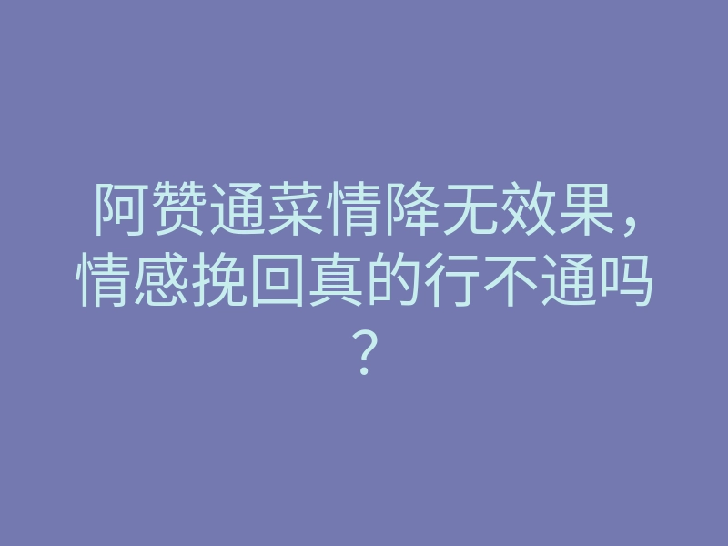 阿赞通菜情降无效果,情感挽回真的行不通吗?