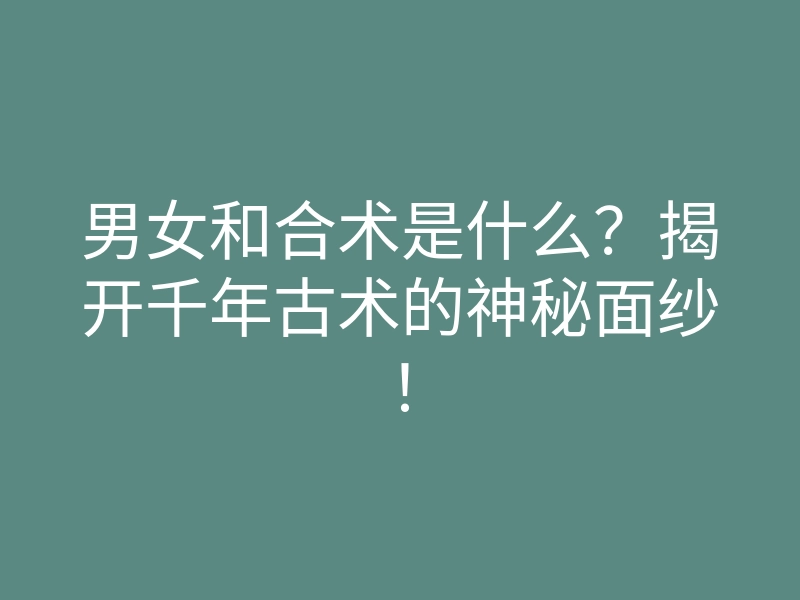 男女和合术是什么?揭开千年古术的神秘面纱!