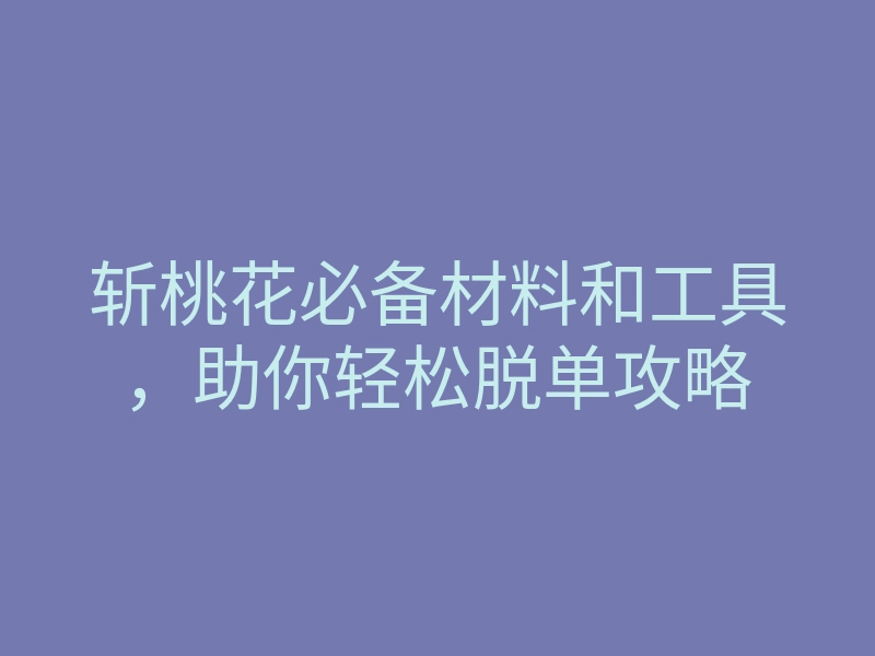 斩桃花必备材料和工具,助你轻松脱单攻略