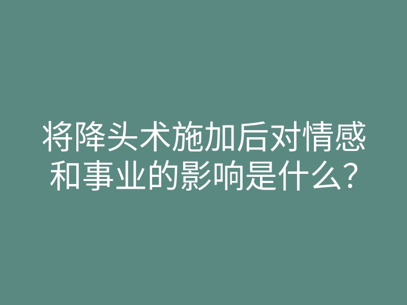 将降头术施加后对情感和事业的影响是什么?