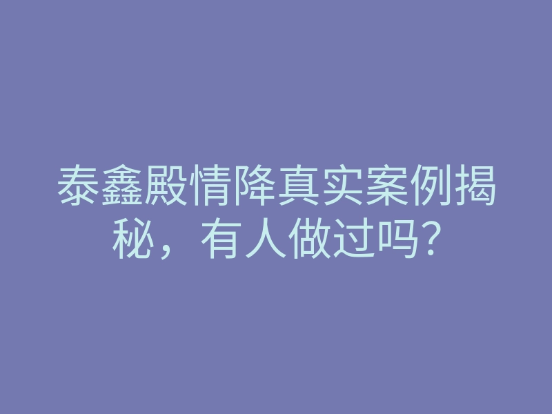 泰鑫殿情降真实案例揭秘,有人做过吗?