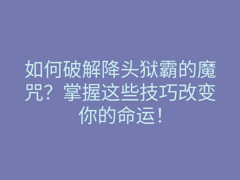 如何破解降头狱霸的魔咒?掌握这些技巧改变你的命运!