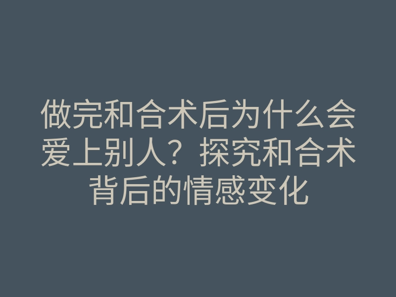 做完和合术后为什么会爱上别人?探究和合术背后的情感变化