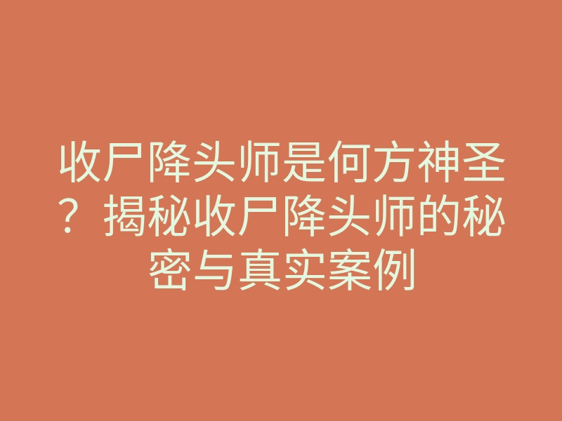 收尸降头师是何方神圣?揭秘收尸降头师的秘密与真实案例