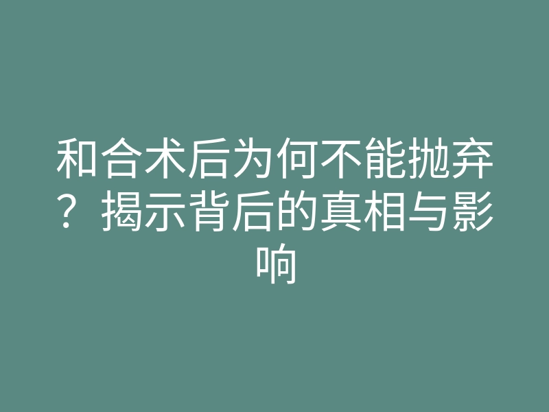 和合术后为何不能抛弃?揭示背后的真相与影响