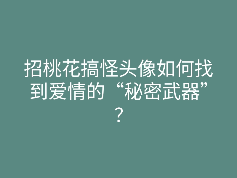 招桃花搞怪头像如何找到爱情的“秘密武器”?