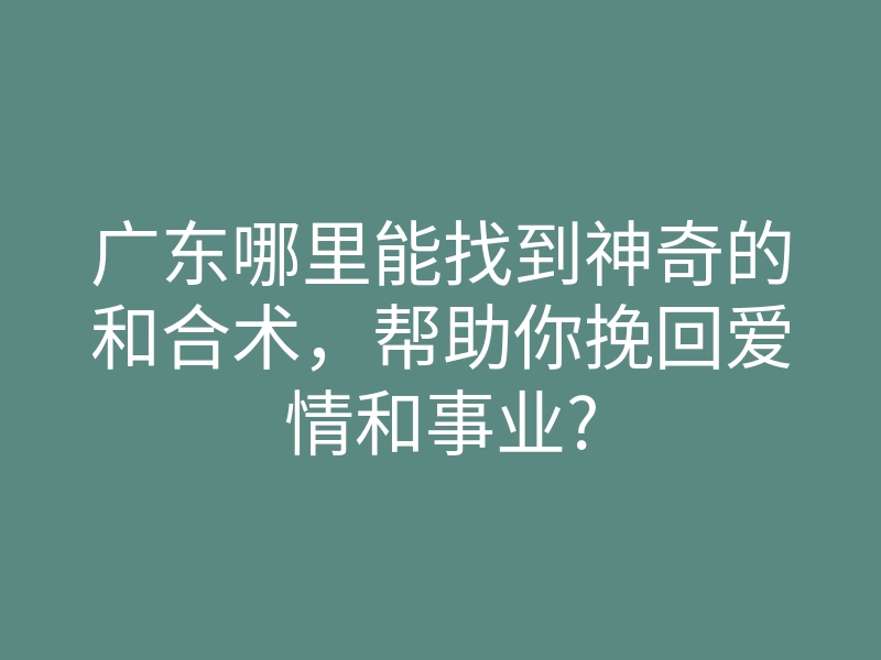 广东哪里能找到神奇的和合术,帮助你挽回爱情和事业?