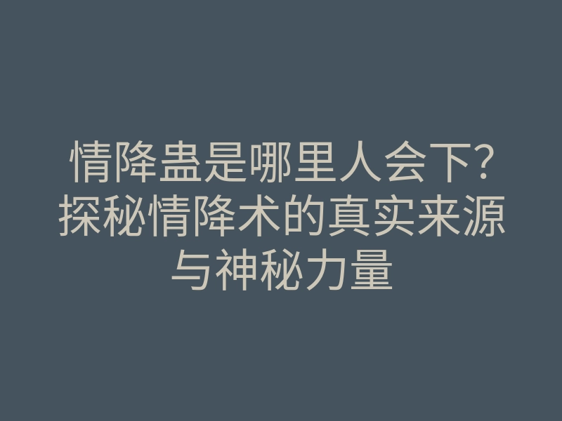 情降蛊是哪里人会下?探秘情降术的真实来源与神秘力量