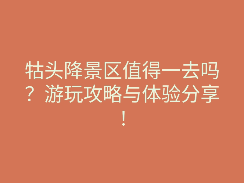 牯头降景区值得一去吗?游玩攻略与体验分享!