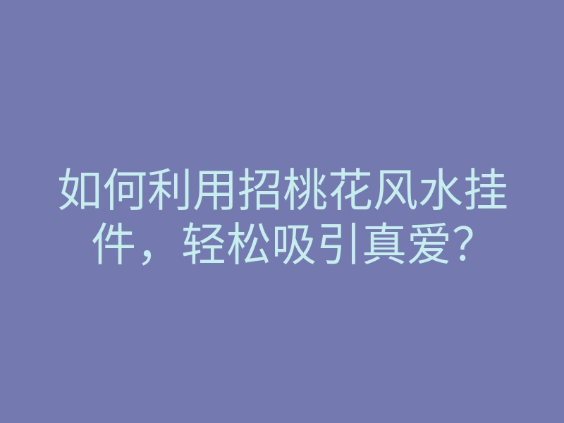 如何利用招桃花风水挂件,轻松吸引真爱?