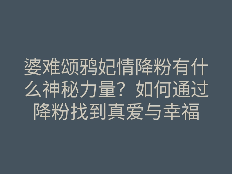 婆难颂鸦妃情降粉有什么神秘力量?如何通过降粉找到真爱与幸福