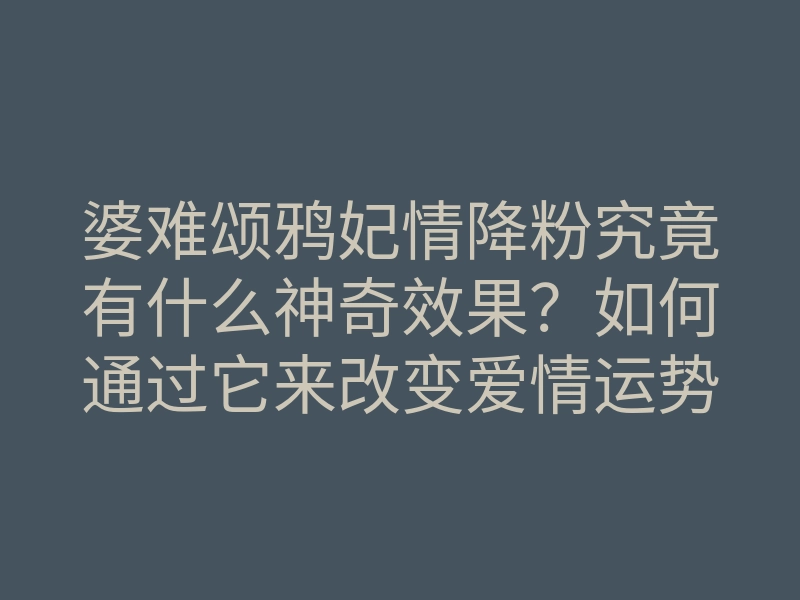 婆难颂鸦妃情降粉究竟有什么神奇效果?如何通过它来改变爱情运势!