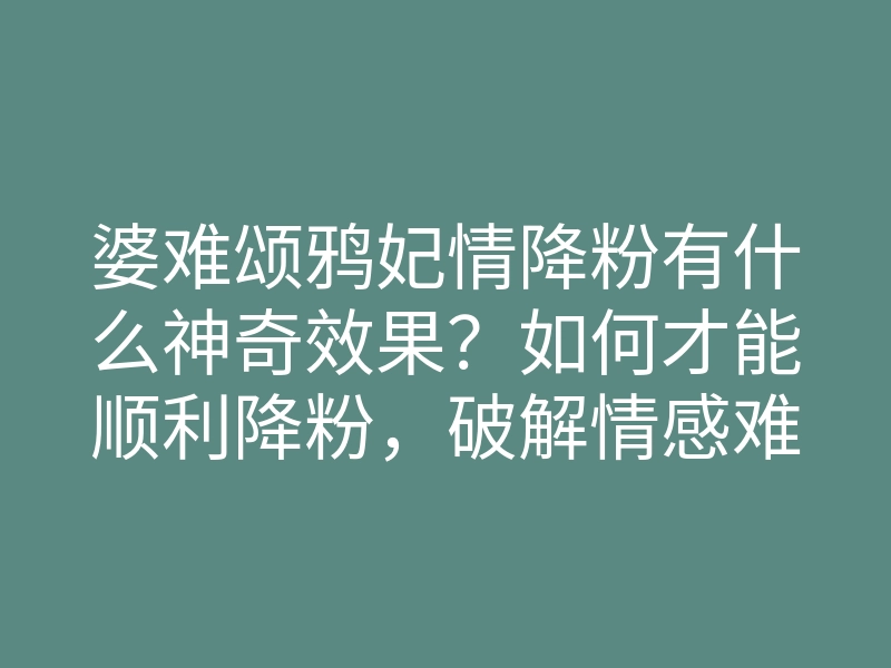 婆难颂鸦妃情降粉有什么神奇效果？如何才能顺利降粉，破解情感难题？